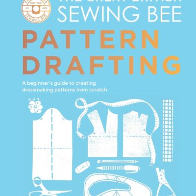The Great British Sewing Bee: Pattern Drafting: A Beginner’s Guide to Creating Dressmaking Patterns From Scratch